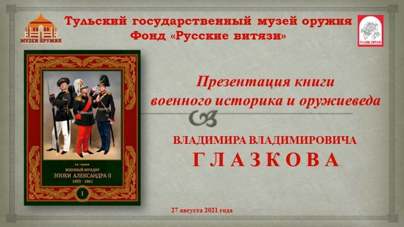 Презентация книги В.В. Глазкова «Военный мундир эпохи Александра II 1855-1861. Т. 1» Тульский Государственный Музей Оружия