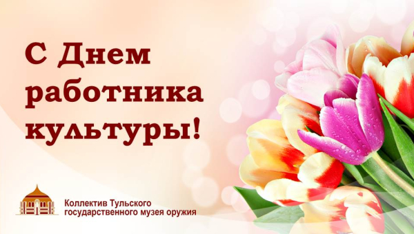 Дорогие коллеги! Сердечно поздравляем вас с Днем работника культуры! Тульский Государственный Музей Оружия