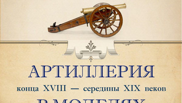 Приглашаем на выставку «Артиллерия конца XVIII-середины XIX веков в моделях»! Тульский Государственный Музей Оружия